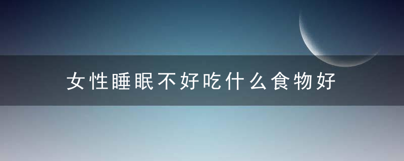 女性睡眠不好吃什么食物好 四种食物改善女性失眠